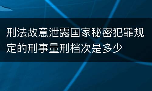 刑法故意泄露国家秘密犯罪规定的刑事量刑档次是多少