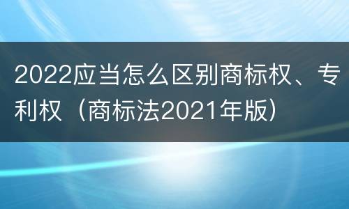2022应当怎么区别商标权、专利权（商标法2021年版）