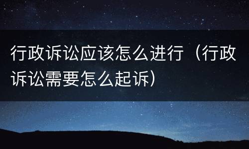 行政诉讼应该怎么进行（行政诉讼需要怎么起诉）