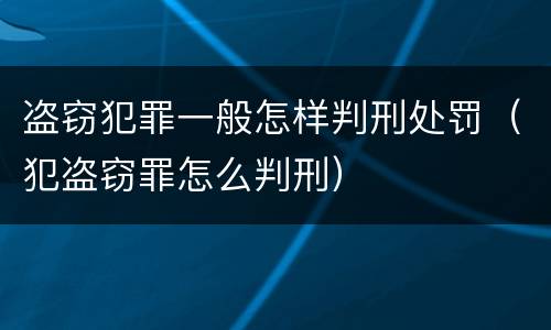 盗窃犯罪一般怎样判刑处罚（犯盗窃罪怎么判刑）