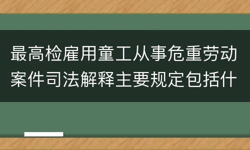 最高检雇用童工从事危重劳动案件司法解释主要规定包括什么