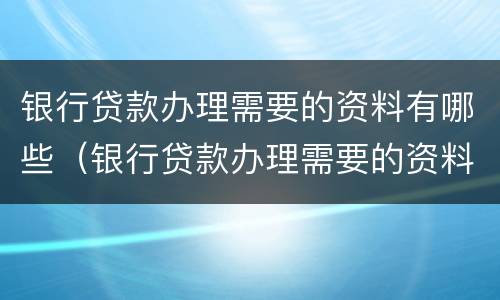 银行贷款办理需要的资料有哪些（银行贷款办理需要的资料有哪些内容）