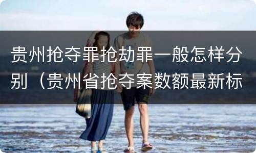 贵州抢夺罪抢劫罪一般怎样分别（贵州省抢夺案数额最新标准）