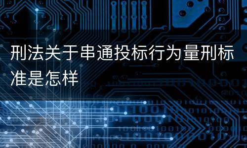 刑法关于串通投标行为量刑标准是怎样