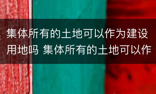 集体所有的土地可以作为建设用地吗 集体所有的土地可以作为建设用地吗
