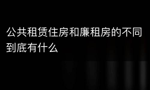 公共租赁住房和廉租房的不同到底有什么