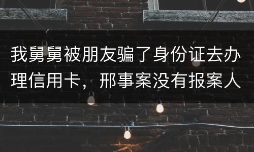 我舅舅被朋友骗了身份证去办理信用卡，邢事案没有报案人能否逮捕