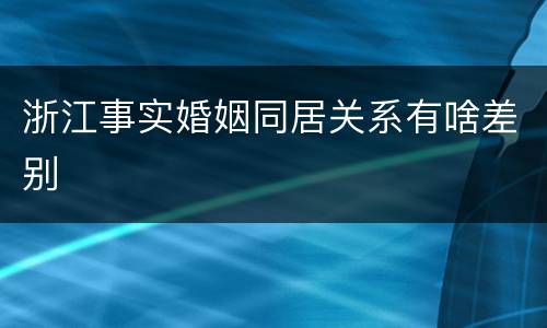 浙江事实婚姻同居关系有啥差别