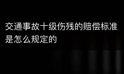 交通事故十级伤残的赔偿标准是怎么规定的