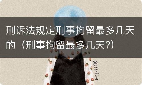 刑诉法规定刑事拘留最多几天的（刑事拘留最多几天?）