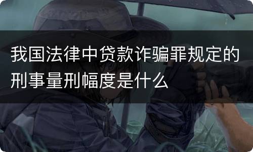我国法律中贷款诈骗罪规定的刑事量刑幅度是什么