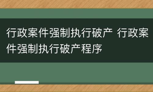 行政案件强制执行破产 行政案件强制执行破产程序