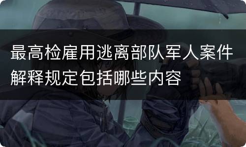 最高检雇用逃离部队军人案件解释规定包括哪些内容