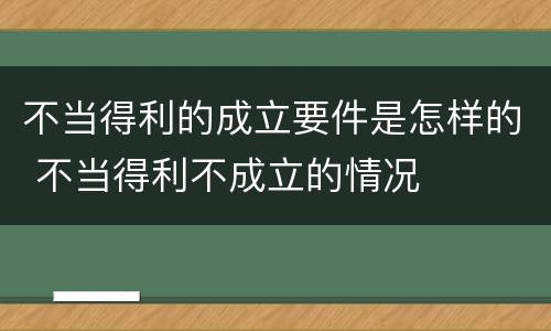 不当得利的成立要件是怎样的 不当得利不成立的情况