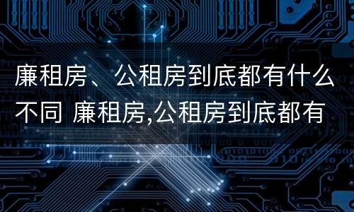 廉租房、公租房到底都有什么不同 廉租房,公租房到底都有什么不同的地方
