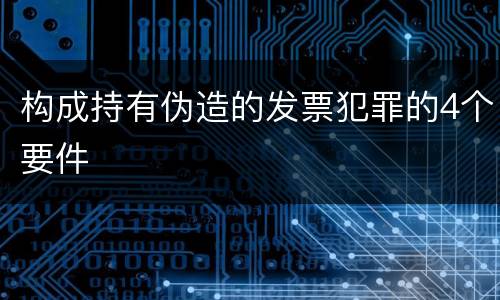 构成持有伪造的发票犯罪的4个要件