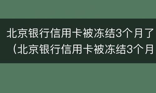 北京银行信用卡被冻结3个月了（北京银行信用卡被冻结3个月了还没解冻）