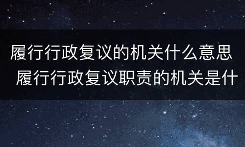 履行行政复议的机关什么意思 履行行政复议职责的机关是什么