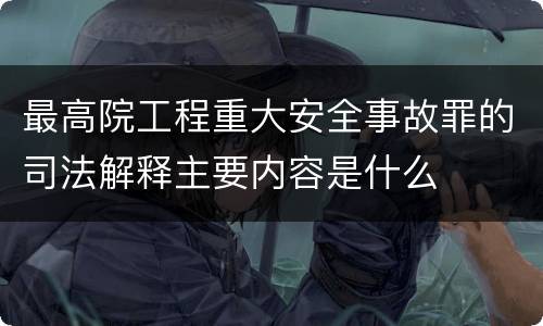 最高院工程重大安全事故罪的司法解释主要内容是什么