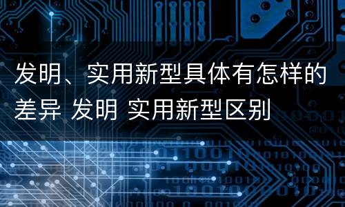 发明、实用新型具体有怎样的差异 发明 实用新型区别