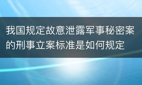 我国规定故意泄露军事秘密案的刑事立案标准是如何规定