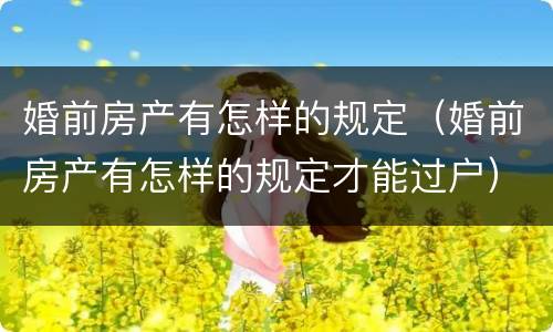 婚前房产有怎样的规定（婚前房产有怎样的规定才能过户）