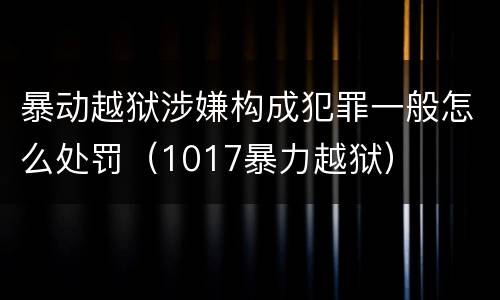 暴动越狱涉嫌构成犯罪一般怎么处罚（1017暴力越狱）