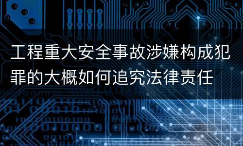 工程重大安全事故涉嫌构成犯罪的大概如何追究法律责任