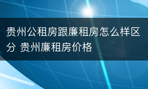 贵州公租房跟廉租房怎么样区分 贵州廉租房价格