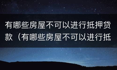 有哪些房屋不可以进行抵押贷款（有哪些房屋不可以进行抵押贷款业务）