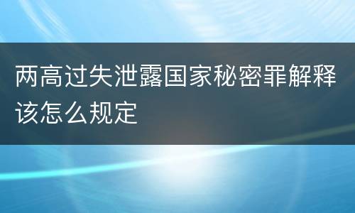 两高过失泄露国家秘密罪解释该怎么规定