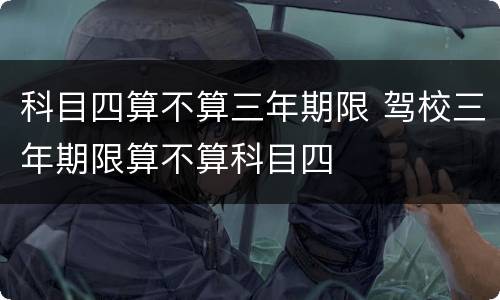 科目四算不算三年期限 驾校三年期限算不算科目四