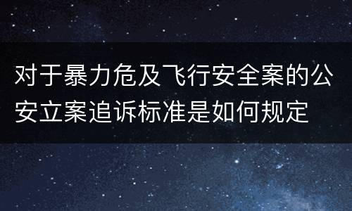 对于暴力危及飞行安全案的公安立案追诉标准是如何规定
