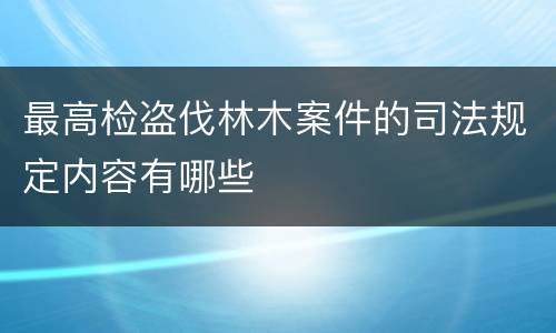 最高检盗伐林木案件的司法规定内容有哪些