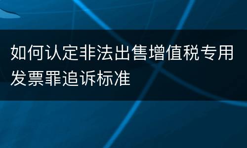 如何认定非法出售增值税专用发票罪追诉标准