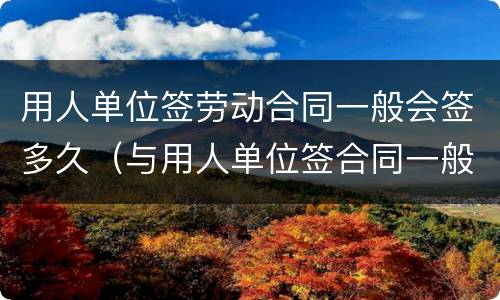 用人单位签劳动合同一般会签多久（与用人单位签合同一般可签多久）