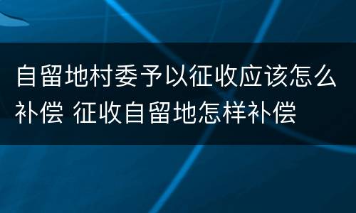 自留地村委予以征收应该怎么补偿 征收自留地怎样补偿
