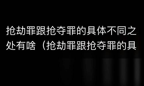 抢劫罪跟抢夺罪的具体不同之处有啥（抢劫罪跟抢夺罪的具体不同之处有啥区别）