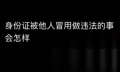 身份证被他人冒用做违法的事会怎样
