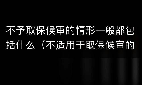 不予取保候审的情形一般都包括什么（不适用于取保候审的情况）