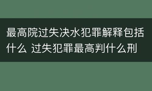 最高院过失决水犯罪解释包括什么 过失犯罪最高判什么刑