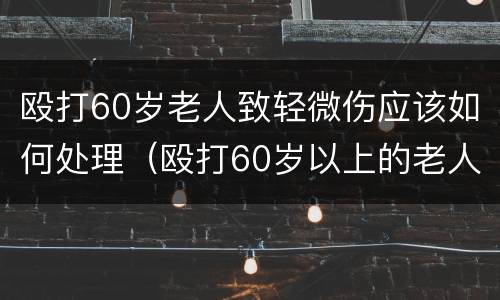 殴打60岁老人致轻微伤应该如何处理（殴打60岁以上的老人要没有伤,要拘留吗）