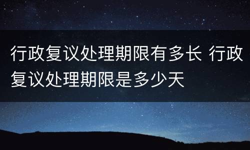 行政复议处理期限有多长 行政复议处理期限是多少天