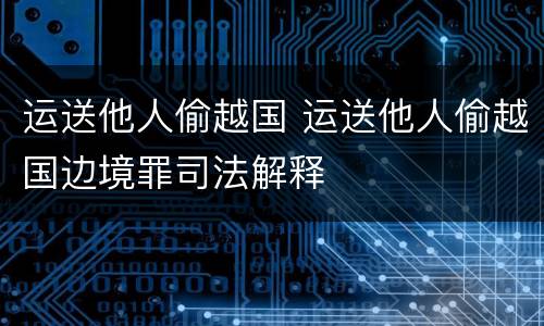 运送他人偷越国 运送他人偷越国边境罪司法解释