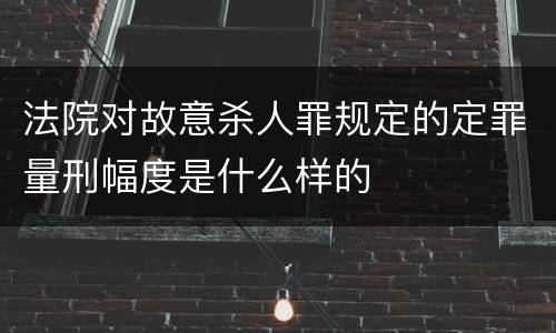 法院对故意杀人罪规定的定罪量刑幅度是什么样的