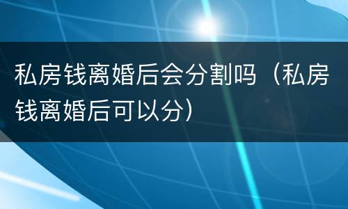 私房钱离婚后会分割吗（私房钱离婚后可以分）