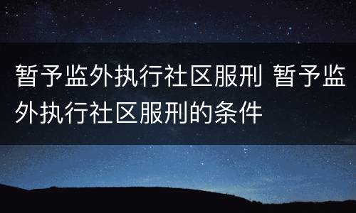 暂予监外执行社区服刑 暂予监外执行社区服刑的条件