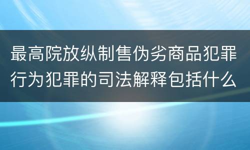 最高院放纵制售伪劣商品犯罪行为犯罪的司法解释包括什么规定