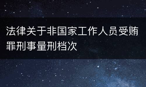 法律关于非国家工作人员受贿罪刑事量刑档次