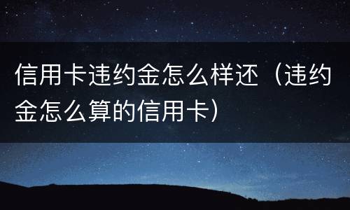 信用卡违约金怎么样还（违约金怎么算的信用卡）